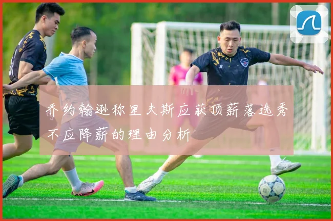 乔约翰逊称里夫斯应获顶薪落选秀不应降薪的理由分析