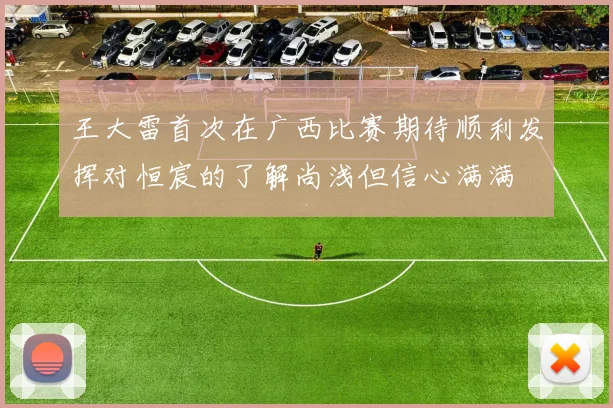王大雷首次在广西比赛期待顺利发挥对恒宸的了解尚浅但信心满满