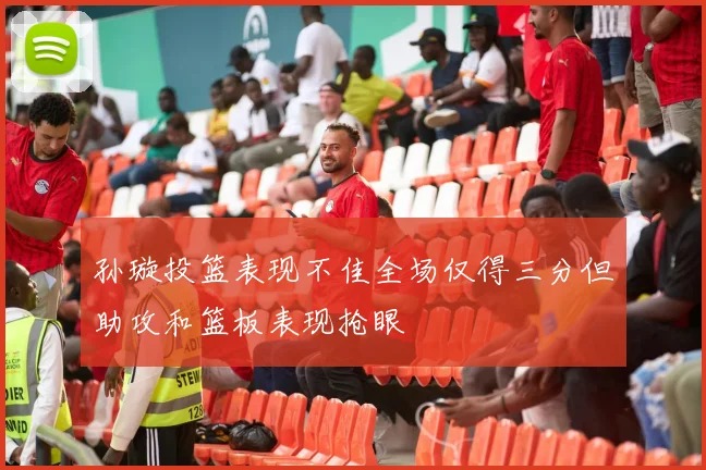 孙璇投篮表现不佳全场仅得三分但助攻和篮板表现抢眼