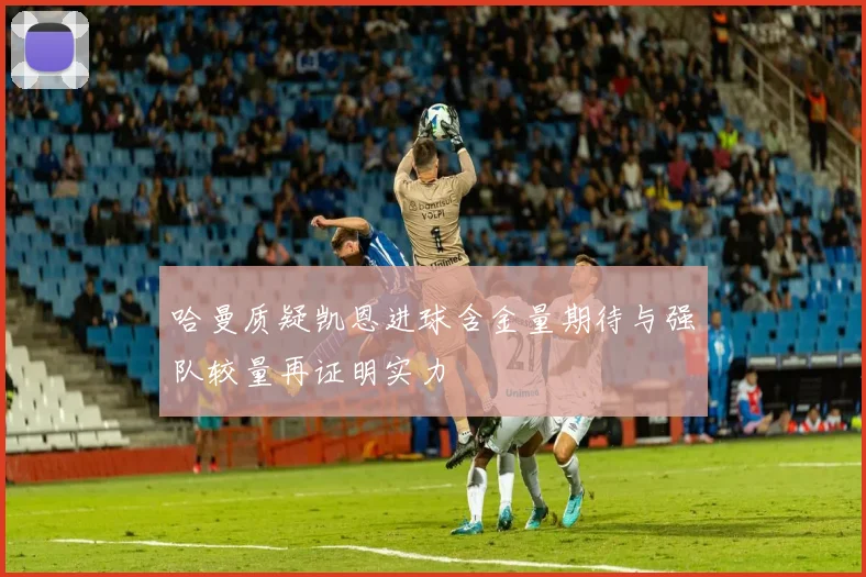 哈曼质疑凯恩进球含金量期待与强队较量再证明实力