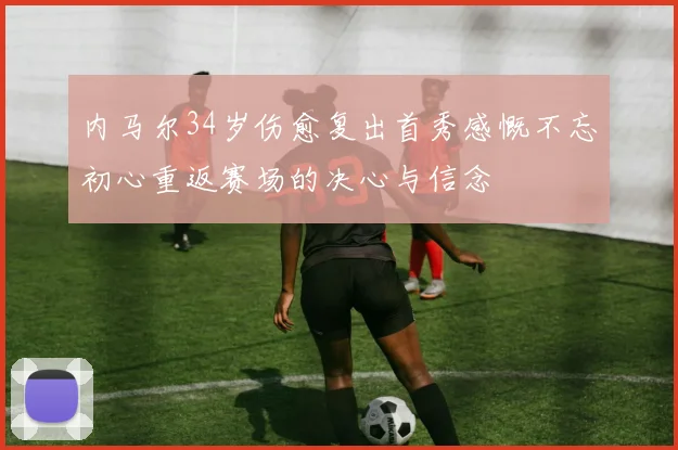 内马尔34岁伤愈复出首秀感慨不忘初心重返赛场的决心与信念
