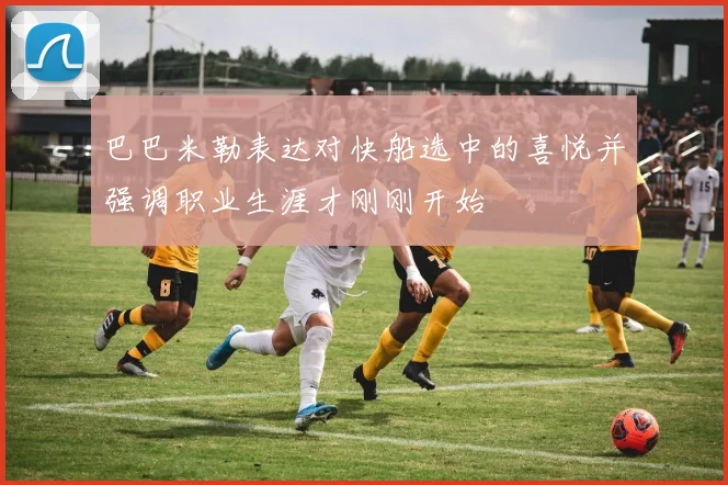 巴巴米勒表达对快船选中的喜悦并强调职业生涯才刚刚开始