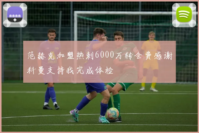 范赫克加盟热刺6000万转会费感谢科曼支持我完成体检