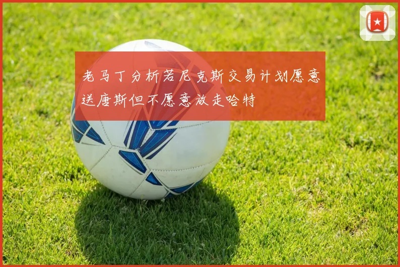 老马丁分析若尼克斯交易计划愿意送唐斯但不愿意放走哈特