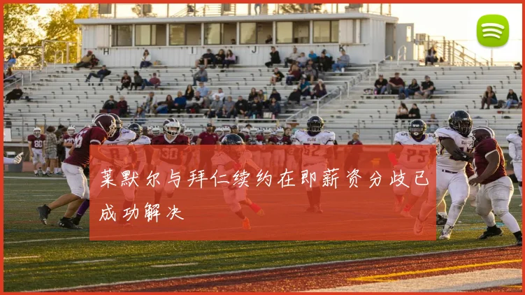 莱默尔与拜仁续约在即薪资分歧已成功解决