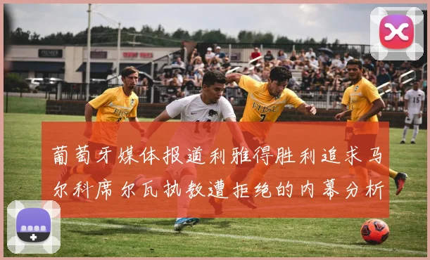 葡萄牙媒体报道利雅得胜利追求马尔科席尔瓦执教遭拒绝的内幕分析