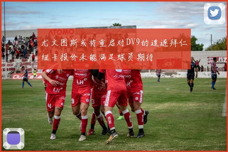 尤文图斯或将重启对DV9的追逐拜仁纽卡报价未能满足球员期待