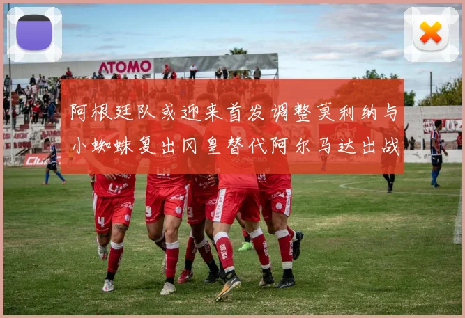 阿根廷队或迎来首发调整莫利纳与小蜘蛛复出冈皇替代阿尔马达出战
