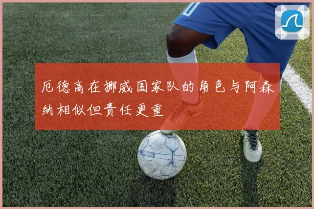 厄德高在挪威国家队的角色与阿森纳相似但责任更重
