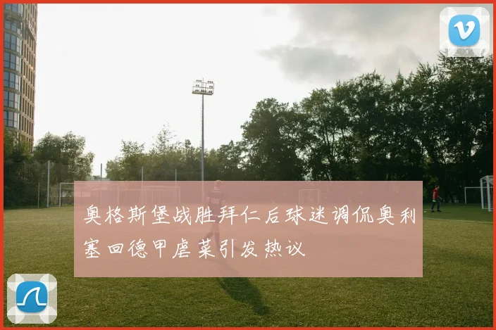 奥格斯堡战胜拜仁后球迷调侃奥利塞回德甲虐菜引发热议