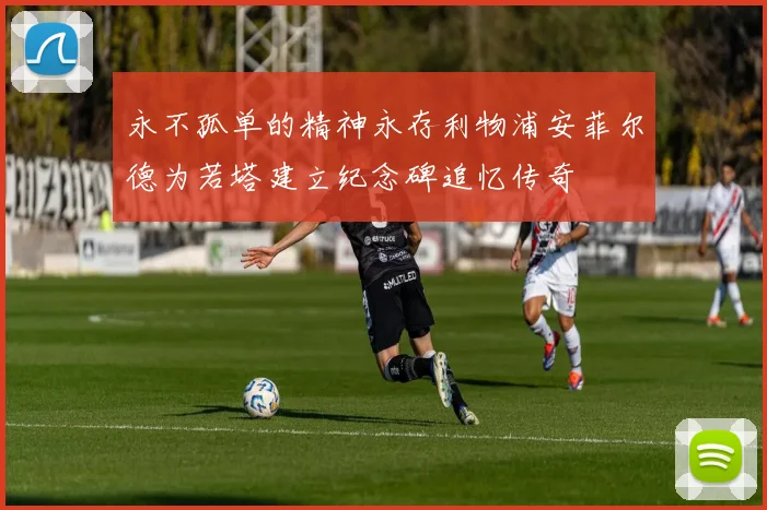 永不孤单的精神永存利物浦安菲尔德为若塔建立纪念碑追忆传奇