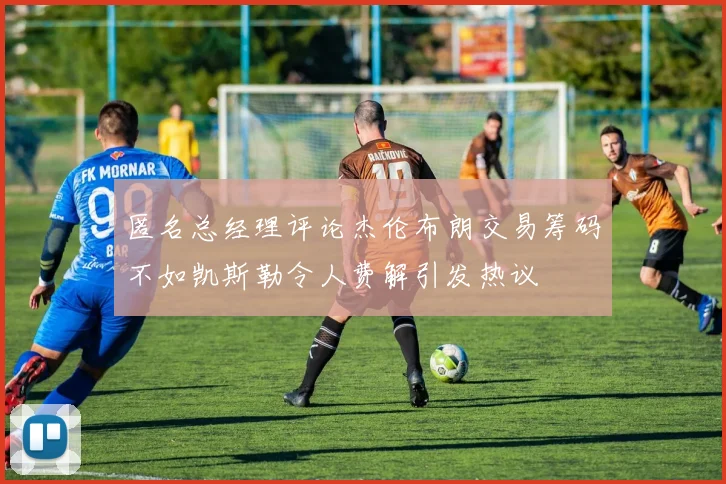 匿名总经理评论杰伦布朗交易筹码不如凯斯勒令人费解引发热议