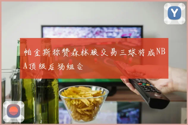 帕金斯称赞森林狼交易三球将成NBA顶级后场组合