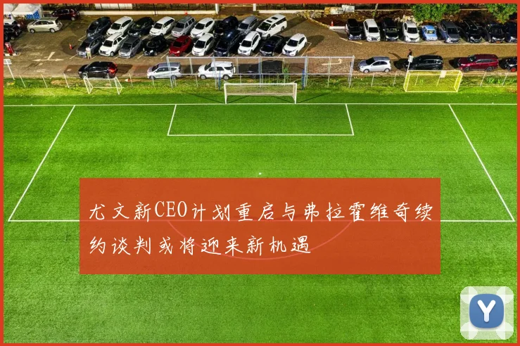 尤文新CEO计划重启与弗拉霍维奇续约谈判或将迎来新机遇