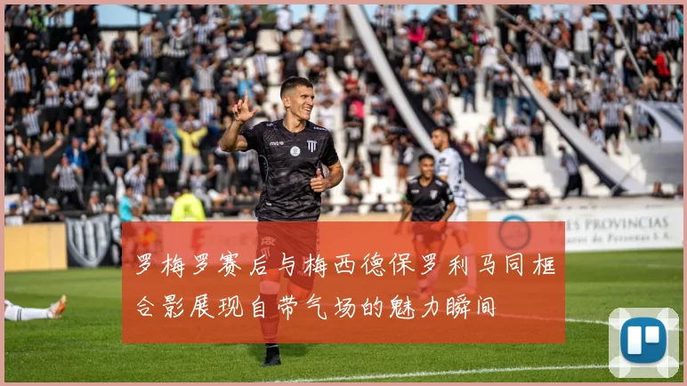 罗梅罗赛后与梅西德保罗利马同框合影展现自带气场的魅力瞬间