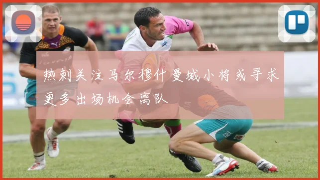 热刺关注马尔穆什曼城小将或寻求更多出场机会离队
